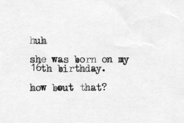 huh she was born on my 16th birthday. how bout that?