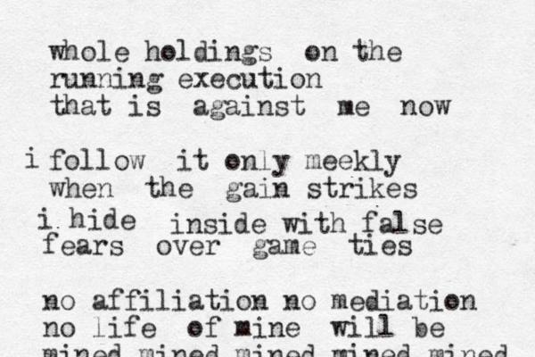 whole holdings on the running execution that is against me now follow it only meekly when the gain strikes i hide i inside with false fears over game ties no affiliation no mediation no life of mine will be mined mined mined mined mined 