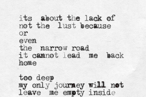 its about the lack of not the lust because or even the narrow road it cannot lead me back home too deep my only journey will not leave me emoty p inside 
