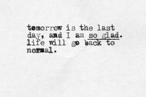 tomorrow is the last day, and I am so glad. _______ life will go back to normal.