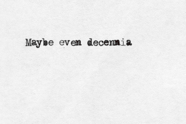 Maybe even decennia