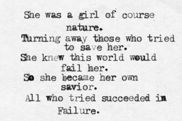 She was a girl of course nature. Turning away those who tried to save her. She knew this world would fail her. Sh o o she became her own savior. All who tried succeeded in Failure. 