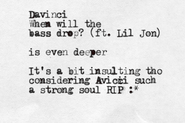 Davinci When will the bass drop? (ft. Lil Jon) is even deeper It's a bit insulting tho considering Avicc ii such a strong soul RIP :*