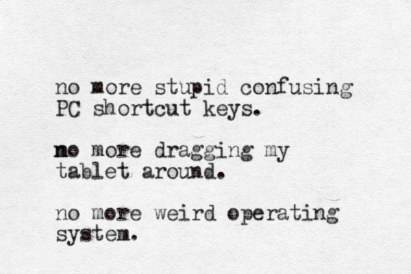 no more stupid confusing PC shortcut keys. m n no more dragging my tablet around. no more weird operating system.