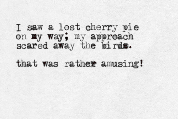 I saw a lost cherry pie on my way, ; my approach scared away the birds. that was rather amusing!