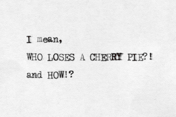 I mean, WHO LOSES A CHERRY PIE?! and HOW!?
