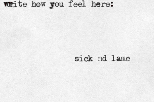 write how you feel here: sick nd lame 