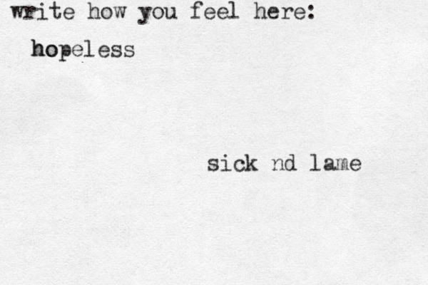 write how you feel here: sick nd lame ho hopeless 