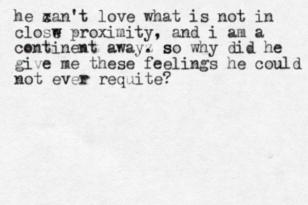 he x can't love what is not in closw e proximity, and i am a continent awayz . s so why did he give me these feelings he could not ever requite? 