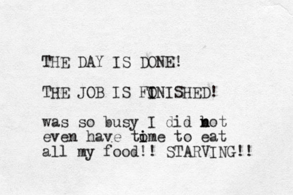 THE DAY IS DONE! THE JOB IS FON I I ISHED! was so busy I did bot n n even have to ime i to eat all my food!! STARVING!! 