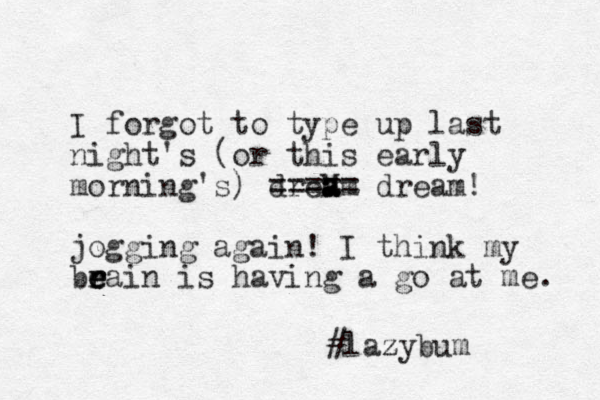I forgot to type up last night's (or this early morning's) dreM am a a ===== dream! jogging again! I think my beain e r r e is having a go at me. #lazybum z