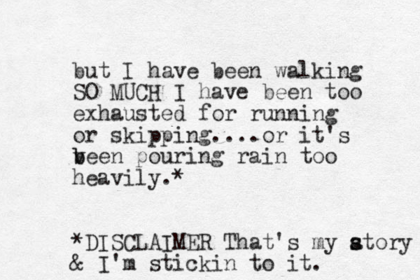but I have been walking SO MUCH I have been too exhausted for running or skipping....or it's v b been pouring rain too heavily.* *DISCLAIMER That's my atory s s & I'm stickin to it.