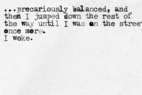 ...precariously balanced, and then I jumped down the rest of the way until I was a o on the street once more. I woke.