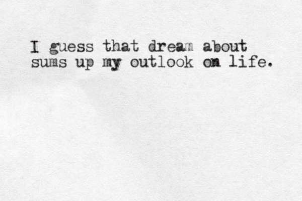 I guess that dream about sums up my outlook on life. 