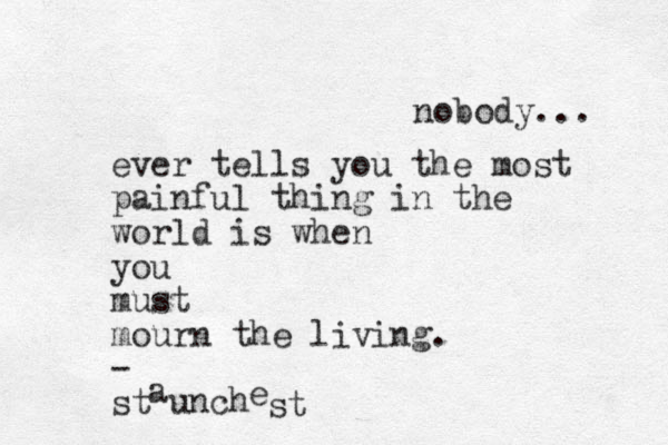 nobody... ever tells you the most painful thing in the world is when you must mourn the living. - st a unch e st 