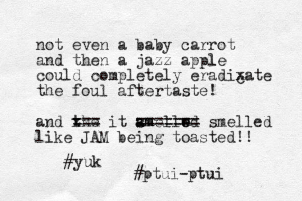 not even a baby carrot and then a jazz apple could completely eradixate the foul aftertaste! and the xxx === it amellwd s a e e m ======= smelled like JAM being toasted!! c #yuk #ptui-ptui