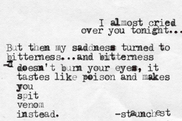 I almost cried over you tonight... But then my saddness turned to bitterness...and butterness i d - - - - - doesn't burn your eyes, it tastes like poison and makes you spit venom instead. -st a unch e st 