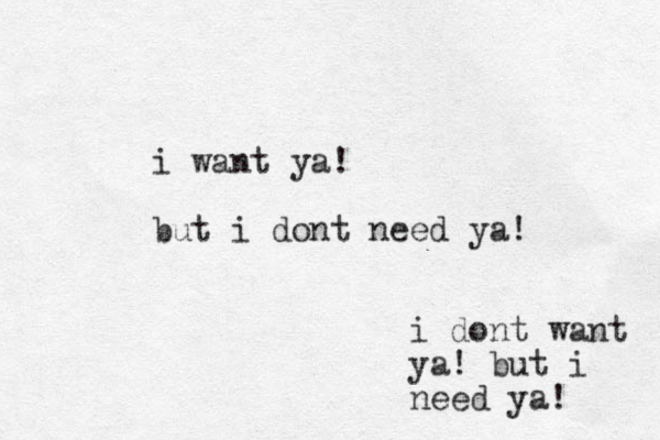 i want ya! but i dont need ya! i dont want ya! bu t i need ya! 