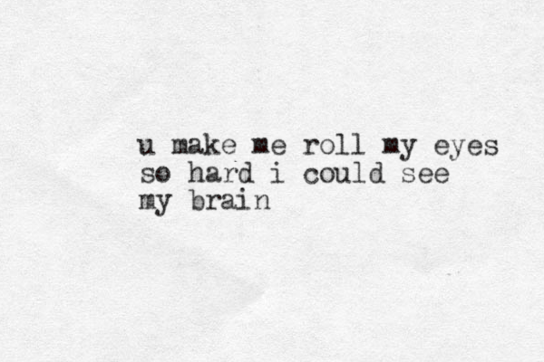 u make me roll my eyes so hard i could see my brain