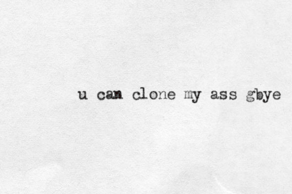 u can clone my ass g bye 