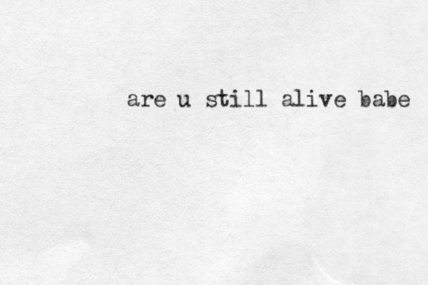 are u still alive babe 