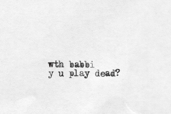 wth babbi y u play dead?