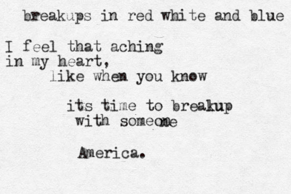 breakups in red white and blue I feel that aching in my heart, like when you know its time to brealu kup with someon ne America. 
