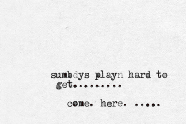 sumbdys playn hard to get......... come. here. ..... 