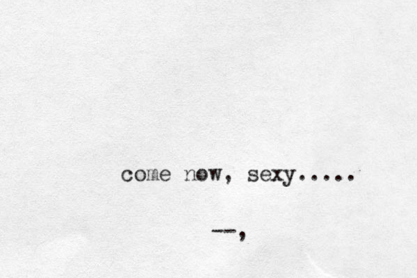 come now, sexy..... --,