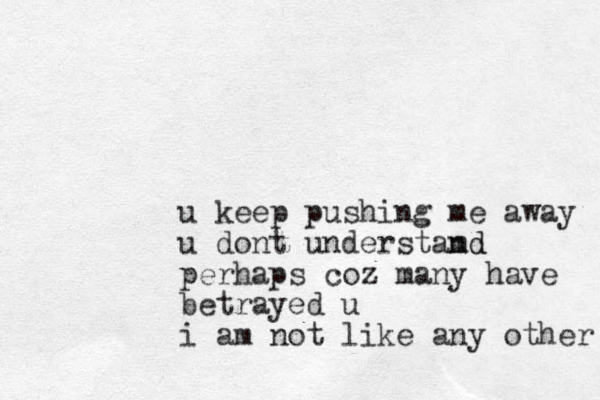 u keep pushing me away u dont understamd nd perhaps coz many have betrayed u i am not like any other 