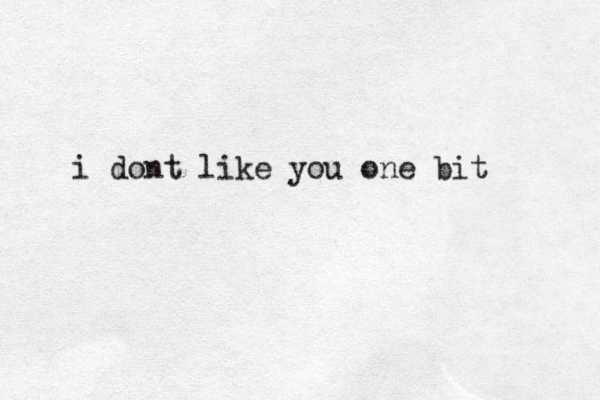 i dont like you one bit
