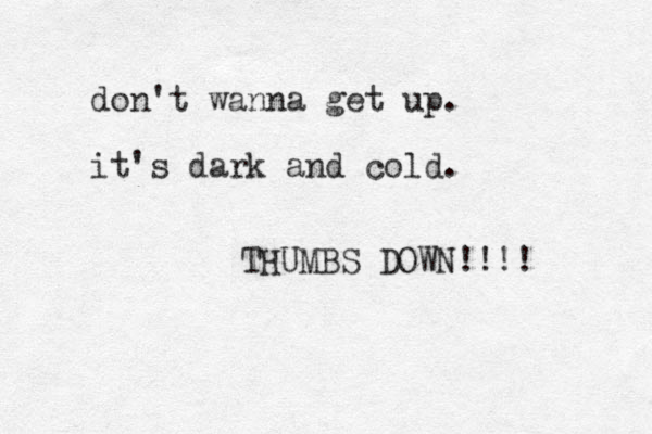 don't wanna get up. it's dark and cold. THUMBS DOWN!!!! 