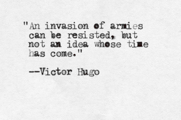 "An invasion of armies can be resisted, but not an idea whose time has come." --Victor Hugo