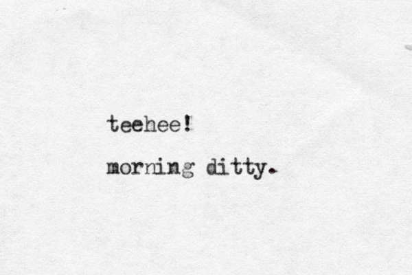 teehee! morning ditty.