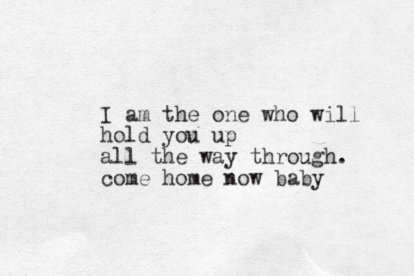 I am the one who will hold you up p all the way through. come home now baby 
