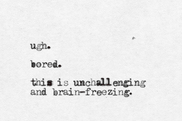 ugh. bored. this is unchallenging and brain-freezing.