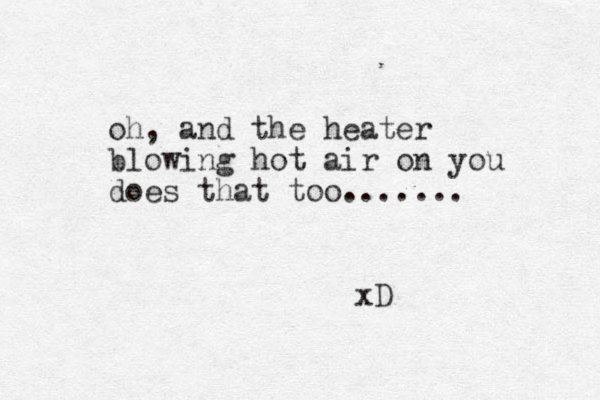 oh, and the heater blowing hot air on you does that too....... xD