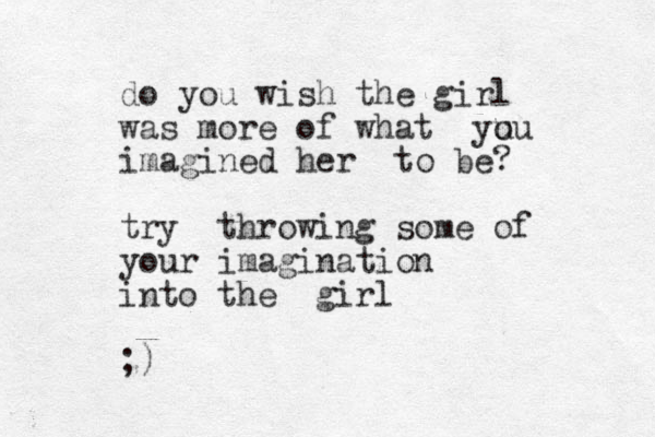 do you wish the girl was more of what yu ou imagined her to be? try throwing some of your imagination into the girl ;)
