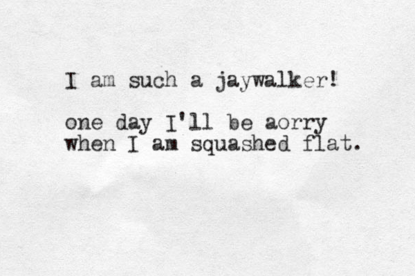 I am such a jaywalker! one day I'll be aorry when I am squashed flat. 