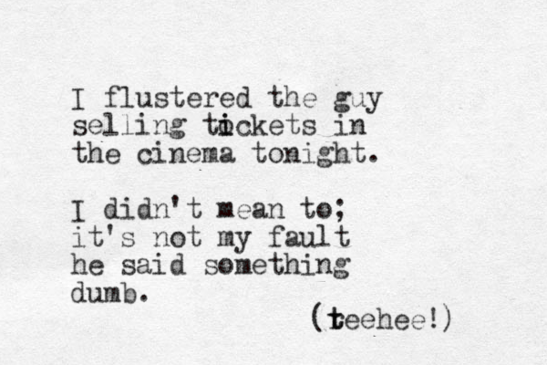 I flustered the guy selling tockets in i i the cinema tonight. I didn't mean to; it's not my fault he said something dumb. (r t teehee!) 