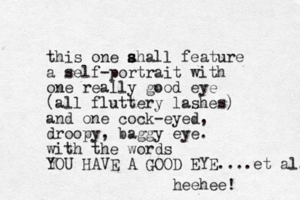 this one ahall s s feature a self-portrait with one really good eye (all fluttery lashes) and one cock-eyed, droopy, baggy eye. with the words YOU HAVE A GOOD EYE....et al. heehee! 