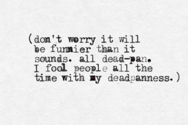 (don't worry it will be funnier than it sounds. all dead-pan. I fool people all the time with my deadpanness. ) 