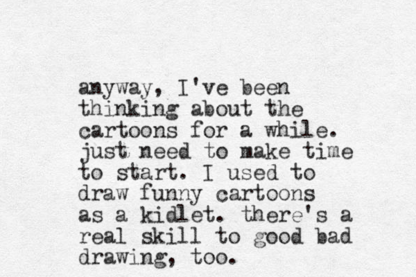 anyway, I've been thinking about the cartoons for a while. just need to make time to start. I used to draw funny cartoons as a kidlet. there's a real skill to good bad drawing, too.