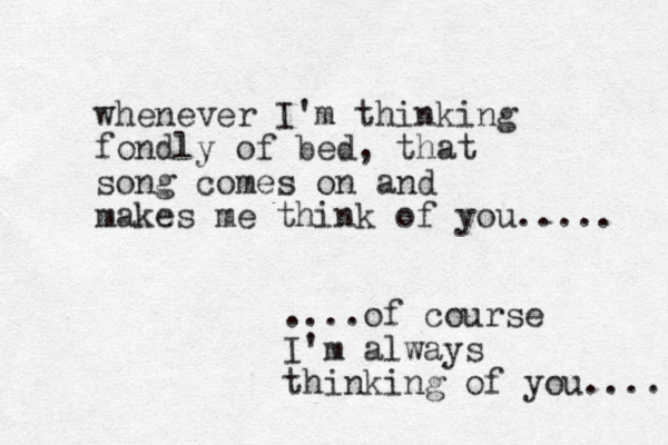 whenever I'm thinking fondly of bed, that song comes on and makes me think of you..... ....of course I'm always thinking of you.... 