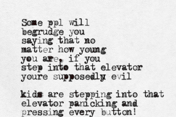 Some ppl will begrudge you saying that no matter how young you are, if you step into that elevator youre supposedlu y evil kids are stepping into that elevator panicking and pressing every button!