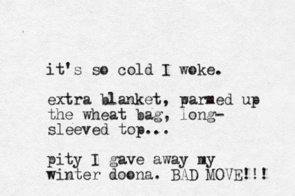 it's so cold I woke. extra blanket, p warmed up the wheat bag, long- sleeved top... pity I gave away my winter doona. BAD MOVE!!! 