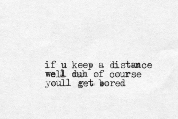 if u keep a distance well duh of course youll get bored