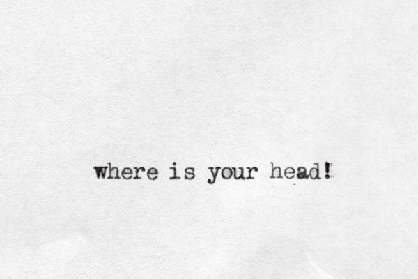 where is your head!