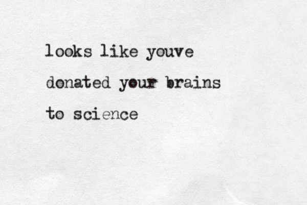 looks like youve donated your brains to science