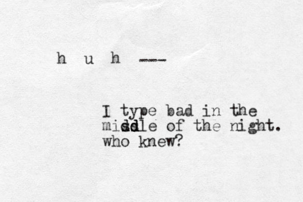 h u h --- I type bad in the missle dd dd d of the night. who knew?